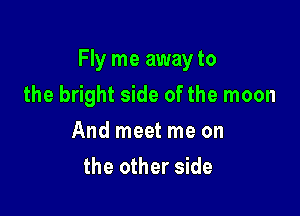 Fly me awayto

the bright side of the moon
And meet me on
the other side