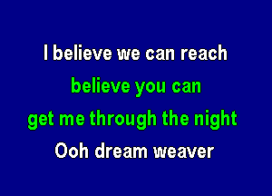 I believe we can reach
believe you can

get me through the night

Ooh dream weaver