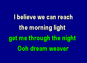 I believe we can reach

the morning light

get me through the night
Ooh dream weaver