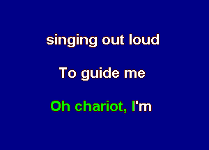 singing out loud

To guide me

Oh chariot, I'm