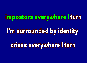impostors everywhere I turn

I'm surrounded by identity

crises everywhere I turn