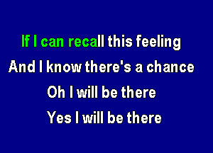 If I can recall this feeling

And I know there's a chance

Oh I will be there
Yes I will be there