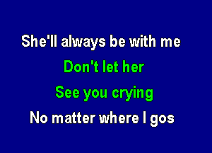 She'll always be with me
Don't let her
See you crying

No matter where I 905