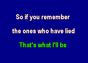 So if you remember

the ones who have lied

That's what I'll be