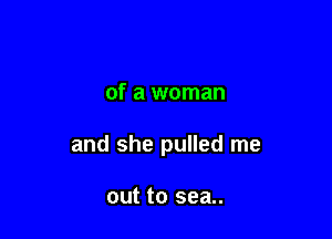 of a woman

and she pulled me

out to sea..
