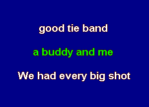 good tie band

a buddy and me

We had every big shot