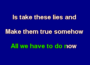 ls take these lies and

Make them true somehow

All we have to do now