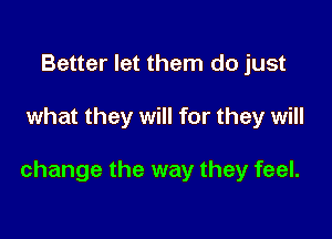 Better let them do just

what they will for they will

change the way they feel.