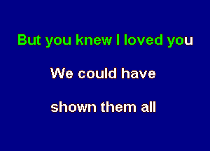 But you knew I loved you

We could have

shown them all