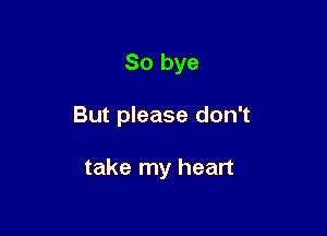 So bye

But please don't

take my heart