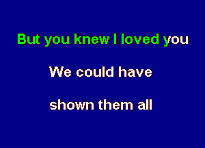 But you knew I loved you

We could have

shown them all