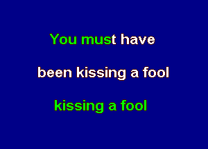 You must have

been kissing a fool

kissing a fool