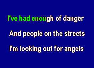 I've had enough of danger

And people on the streets

I'm looking out for angels