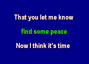 That you let me know

find some peace

Now I think it's time