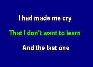 I had made me cry

That I don't want to learn

And the last one
