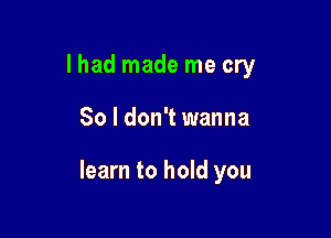 I had made me cry

80 I don't wanna

learn to hold you