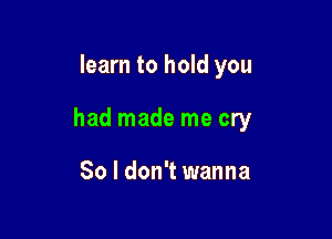 learn to hold you

had made me cry

So I don't wanna