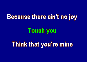 Because there ain't no joy

Touch you

Think that you're mine