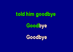 told him goodbye

Goodbye
Goodbye