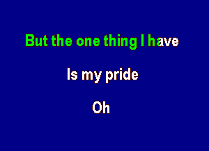 But the one thing I have

Is my pride
0h
