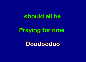 should all be

Praying for time

Doodoodoo