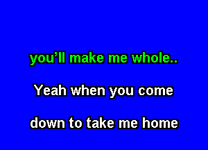 yowll make me whole..

Yeah when you come

down to take me home