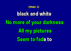 (Male 1)

black and white
No more of your darkness

All my pictures

Seem to fade to