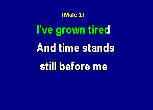 (Male 1)

I've grown tired

And time stands
still before me