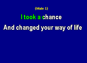 (Male 1)

Itook a chance

And changed your way of life