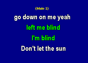 (Male 1)

go down on me yeah
left me blind
I'm blind

Don't let the sun