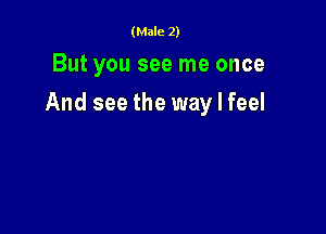 (Male 2)

But you see me once

And see the way I feel