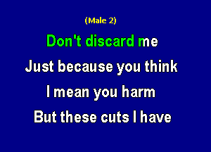(Male 2)

Don't discard me

Just because you think

lmean you harm
But these cuts I have