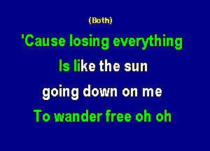 (Both)

'Cause losing everything

ls like the sun
going down on me
To wander free oh oh