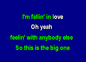 I'm fallin' in love
Oh yeah

feelin' with anybody else

So this is the big one
