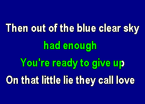 Then out of the blue clear sky
had enough
You're ready to give up

On that little lie they call love