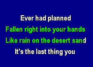 Ever had planned
Fallen right into your hands
Like rain on the desert sand

It's the last thing you