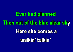 Ever had planned

Then out of the blue clear sky

Here she comes a
walkin' talkin'