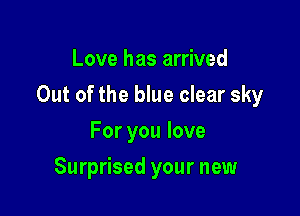 Love has arrived

Out of the blue clear sky

For you love
Surprised your new