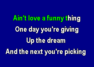 Ain't love a funny thing
One day you're giving
Up the dream

And the next you're picking