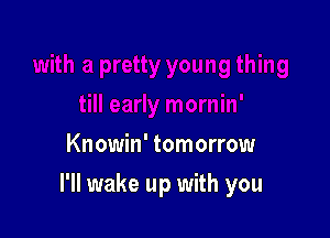 Knowin' tomorrow

I'll wake up with you