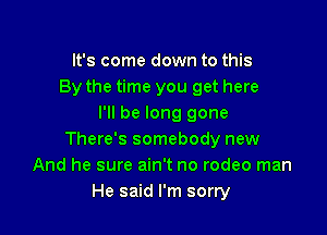 It's come down to this
By the time you get here
I'll be long gone

There's somebody new
And he sure ain't no rodeo man
He said I'm sorry