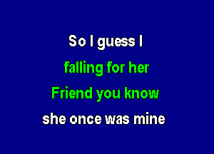 So I guess I
falling for her

Friend you know

she once was mine
