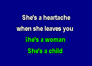 She's a heartache

when she leaves you

She's a woman
She's a child