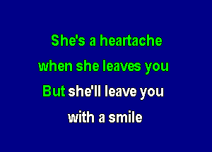 She's a heartache

when she leaves you

But she'll leave you

with a smile