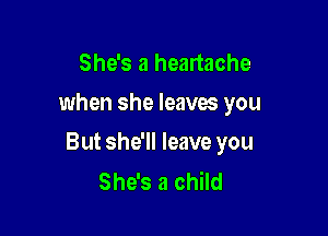 She's a heartache

when she leaves you

But she'll leave you
She's a child