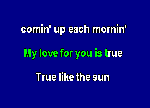 comin' up each mornin'

My love for you is true

True like the sun