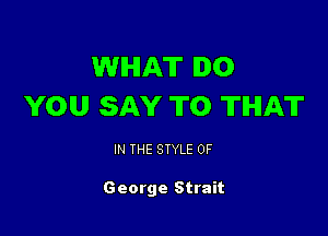 WHAT DO
YOU SAY T0 THAT

IN THE STYLE 0F

George Strait