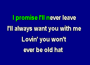 I promise I'll never leave
I'll always want you with me

Lovin' you won't
ever be old hat