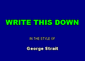 WIRIITIE TIHIIIS DOWN

IN THE STYLE 0F

George Strait