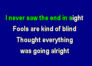 lnever saw the end in sight
Fools are kind of blind

Thought everything
was going alright